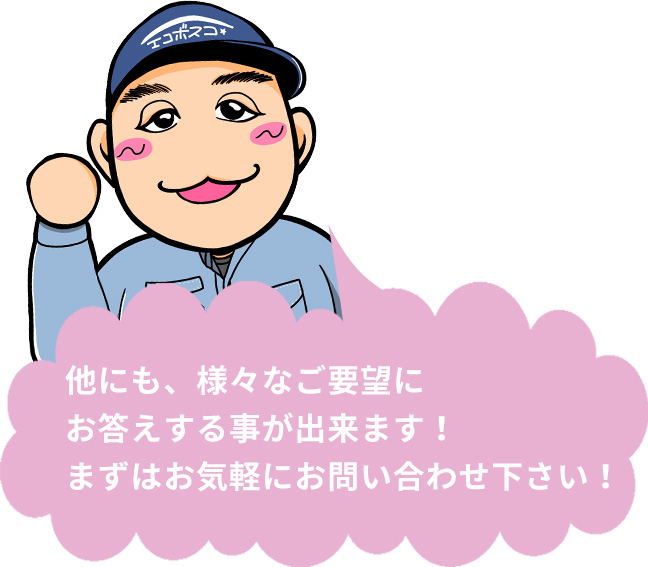 他にも、様々なご要望にお答えする事が出来ます！まずはお気軽にお問い合わせ下さい！